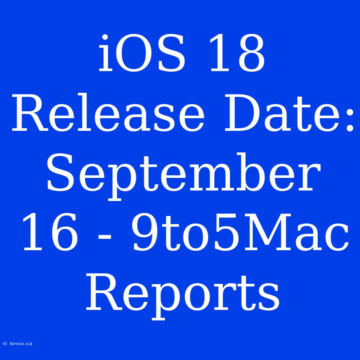 IOS 18 Release Date: September 16 - 9to5Mac Reports