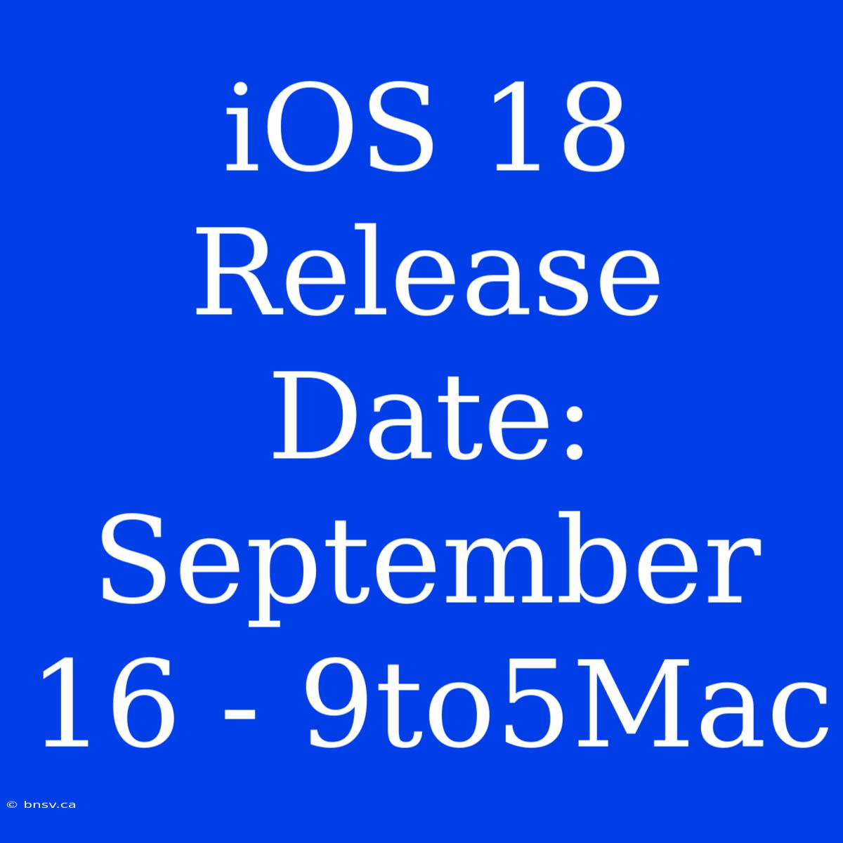 IOS 18 Release Date: September 16 - 9to5Mac