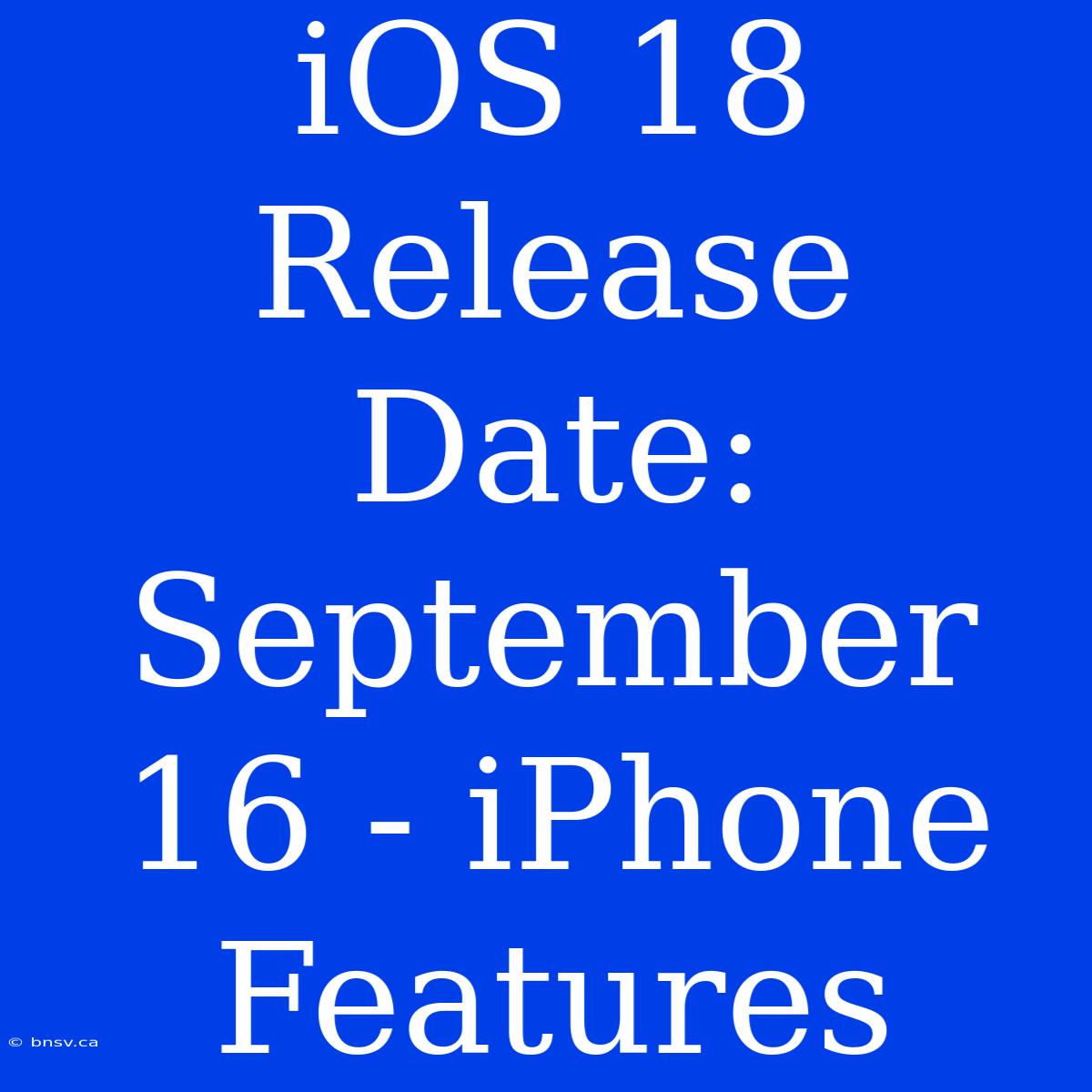 IOS 18 Release Date: September 16 - IPhone Features