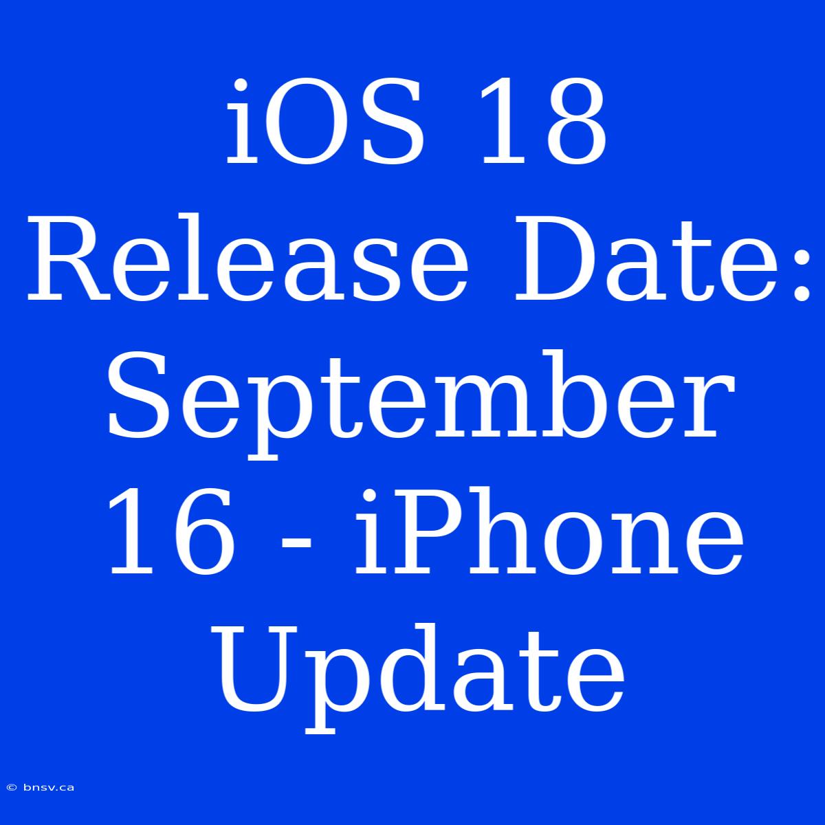 IOS 18 Release Date: September 16 - IPhone Update