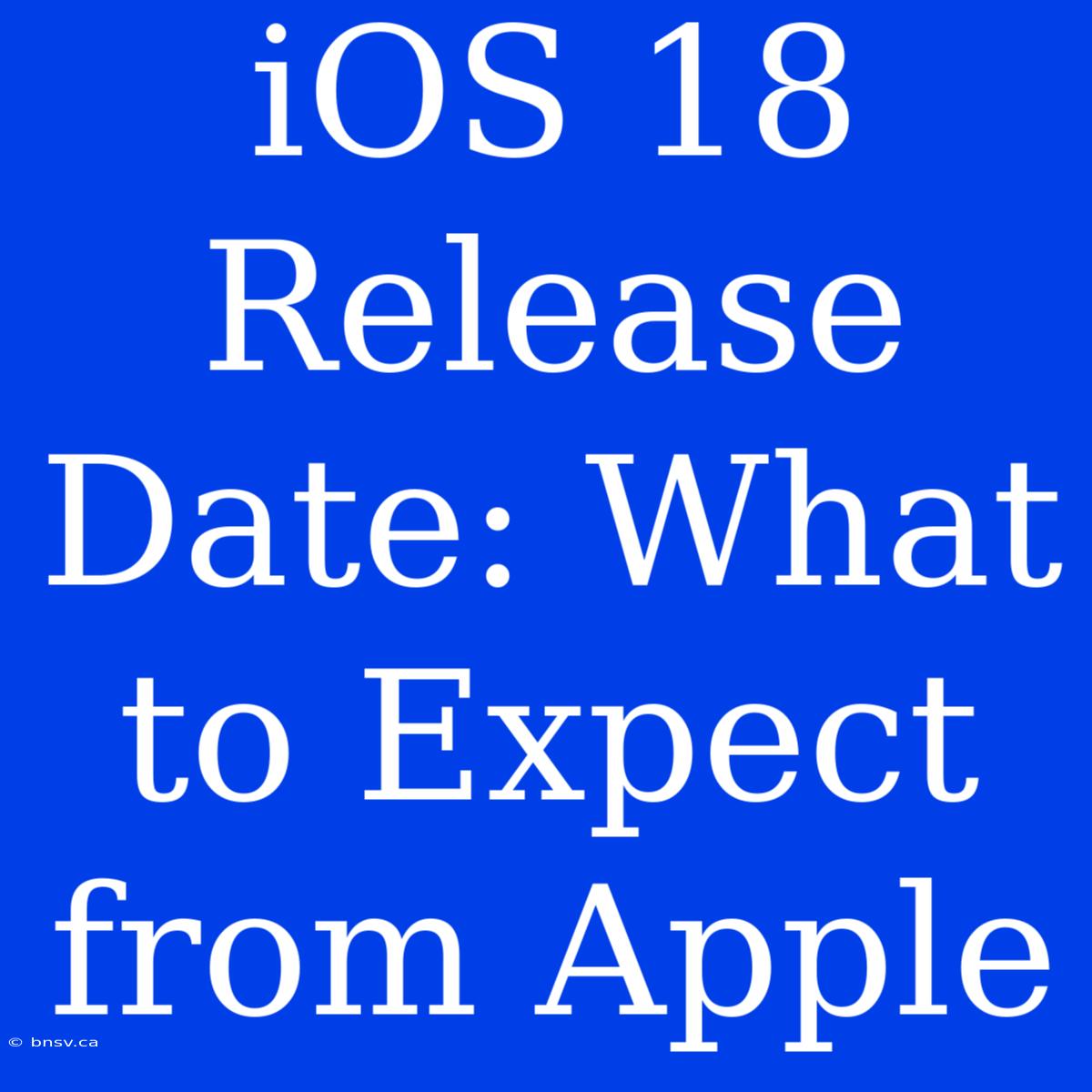 IOS 18 Release Date: What To Expect From Apple