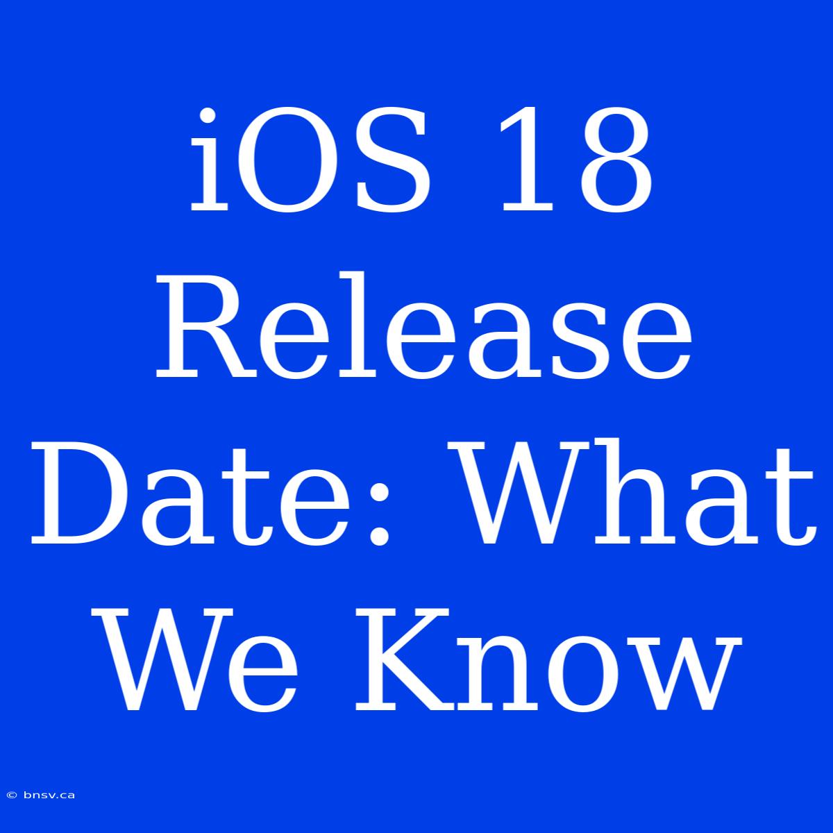 IOS 18 Release Date: What We Know