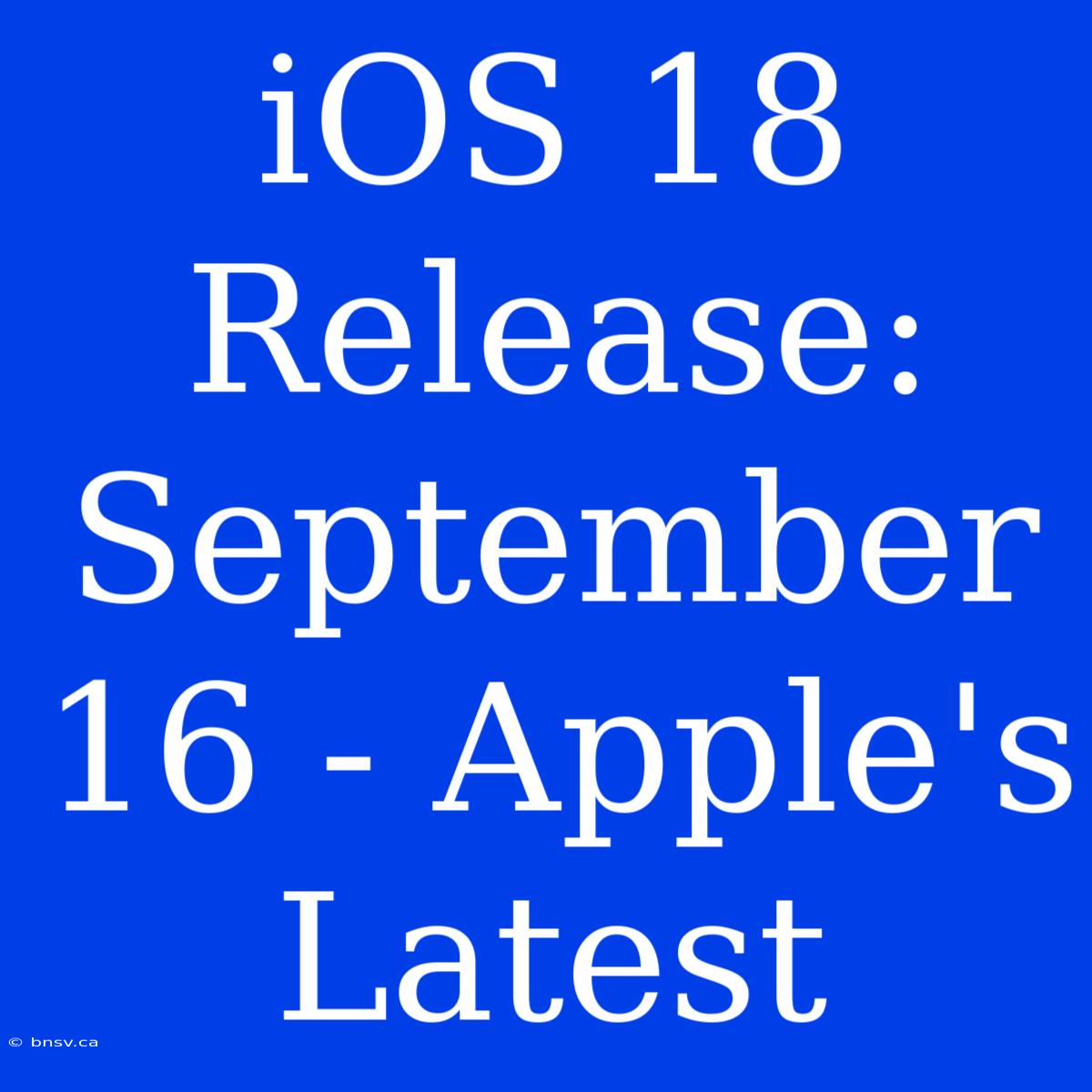 IOS 18 Release: September 16 - Apple's Latest