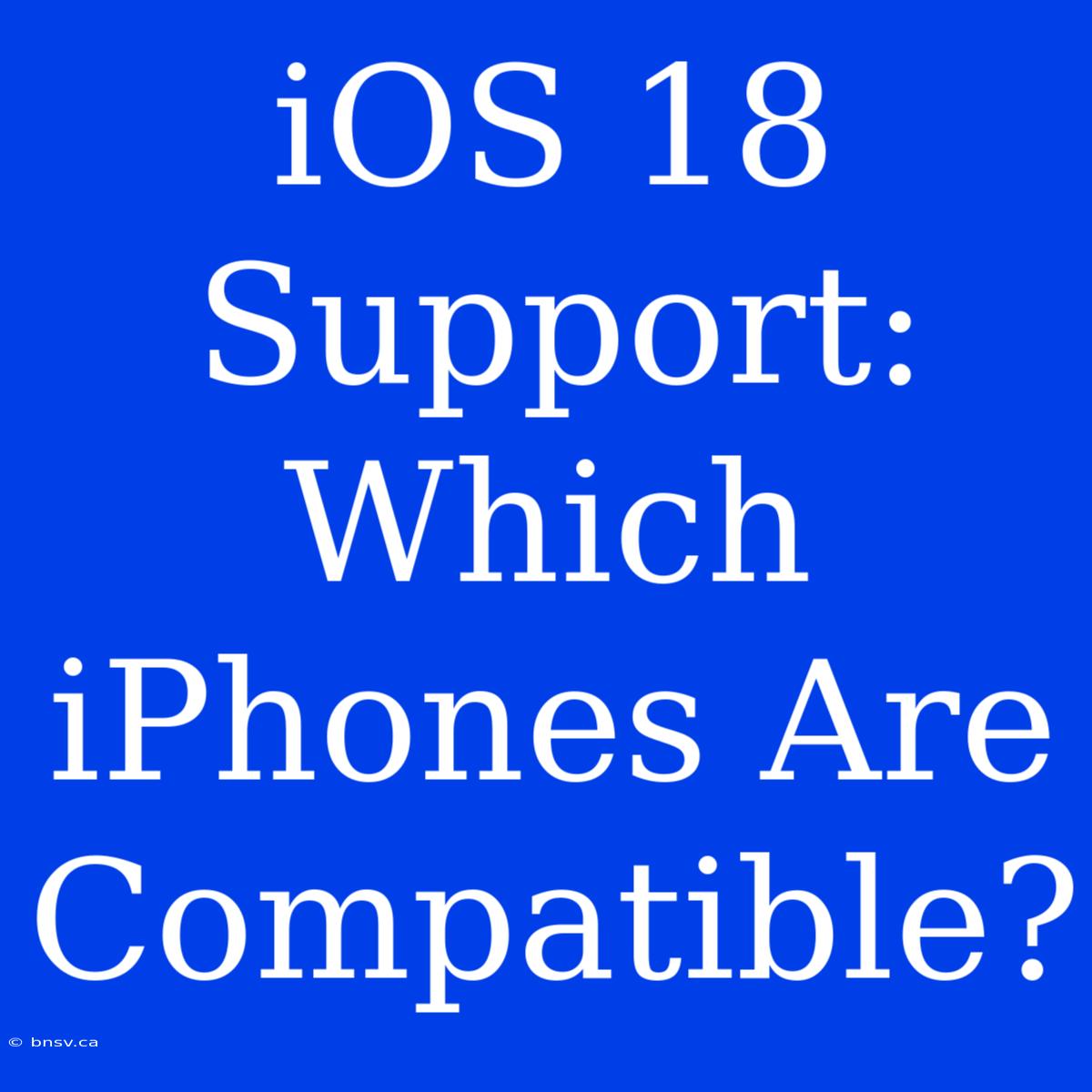 IOS 18 Support: Which IPhones Are Compatible?