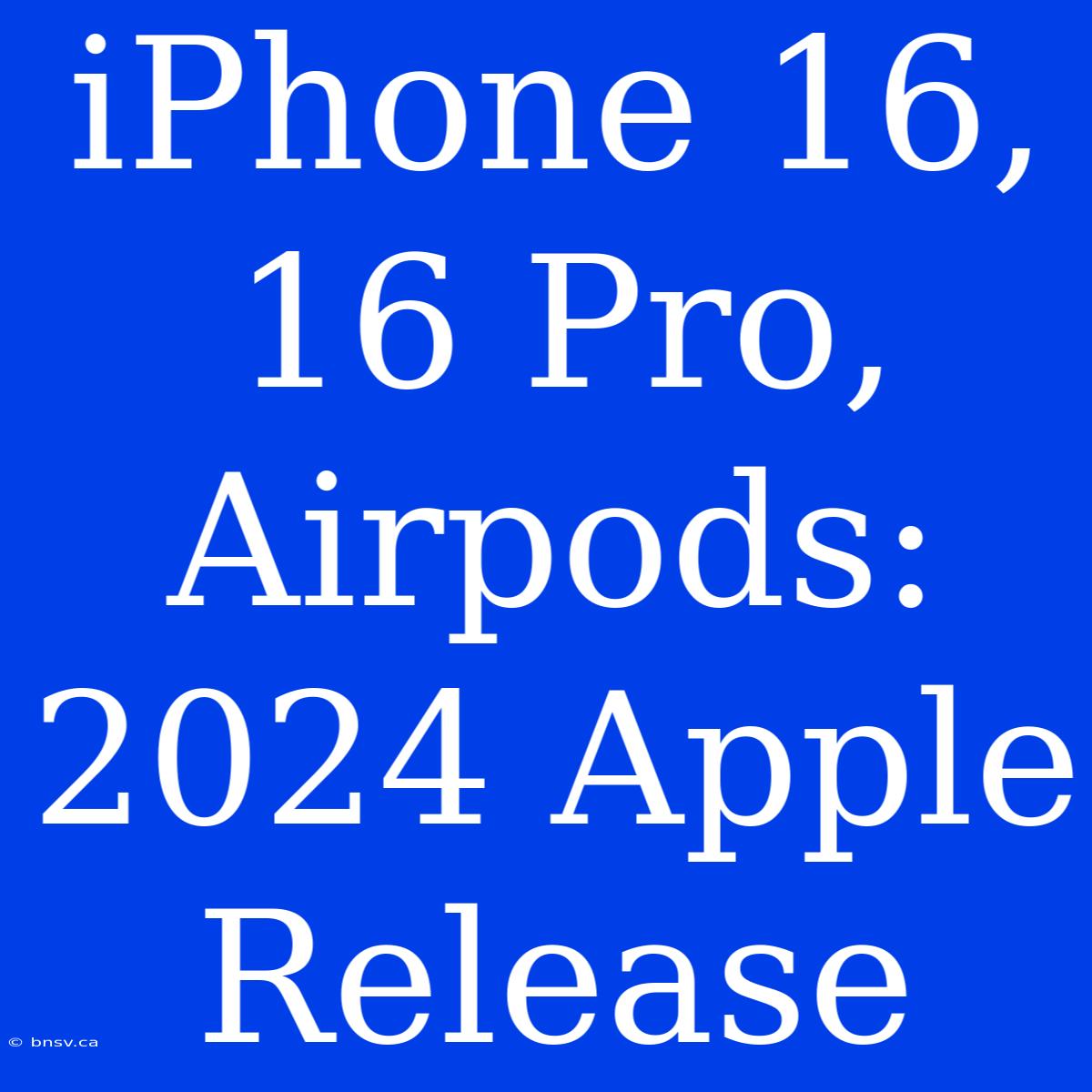 IPhone 16, 16 Pro, Airpods: 2024 Apple Release