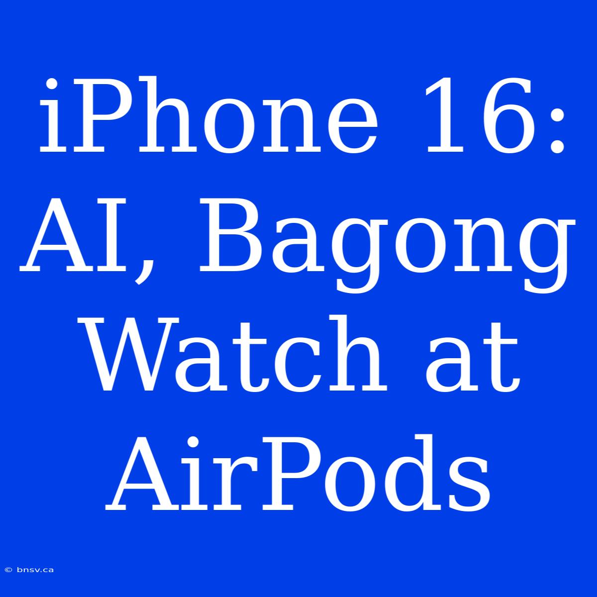 IPhone 16: AI, Bagong Watch At AirPods