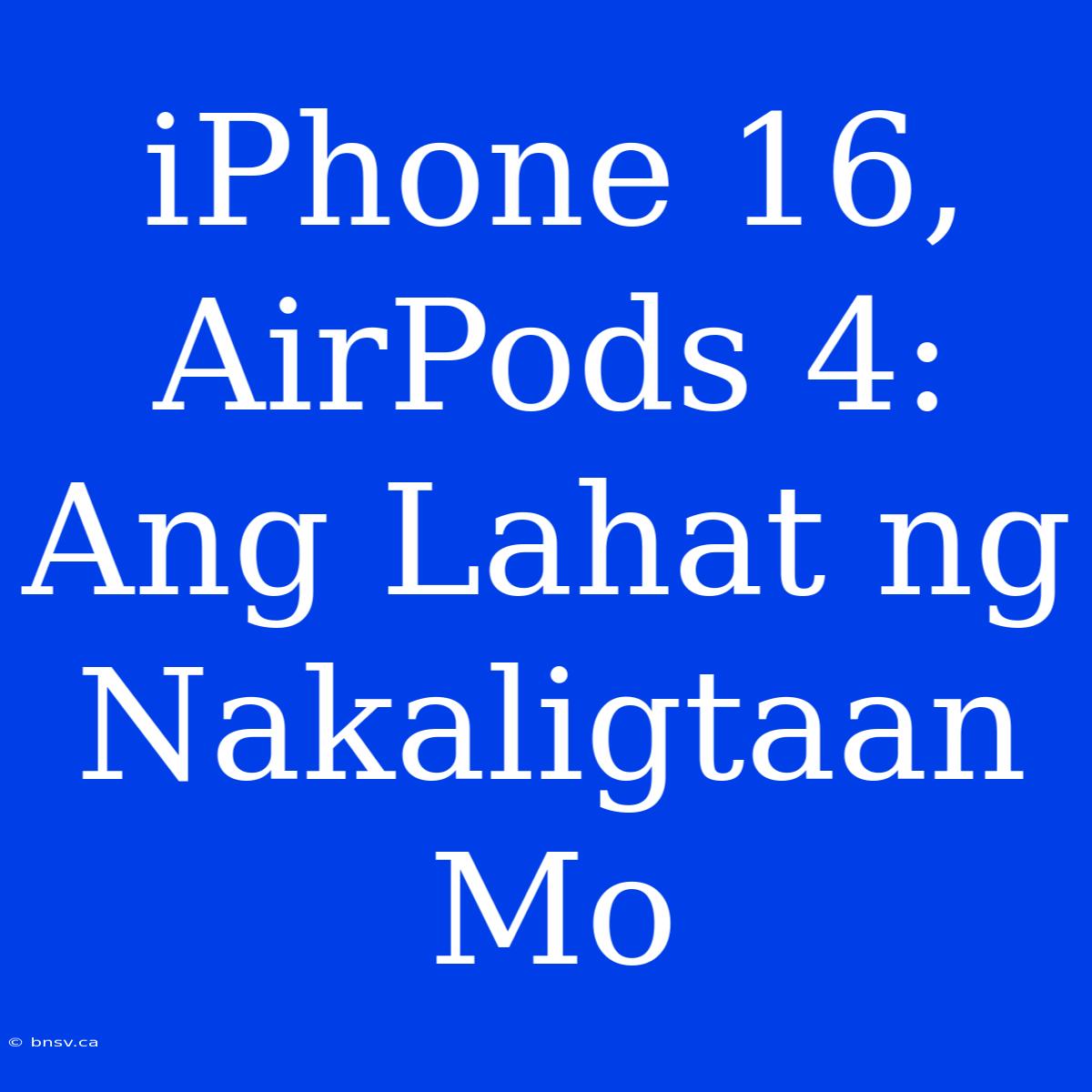 IPhone 16, AirPods 4: Ang Lahat Ng Nakaligtaan Mo