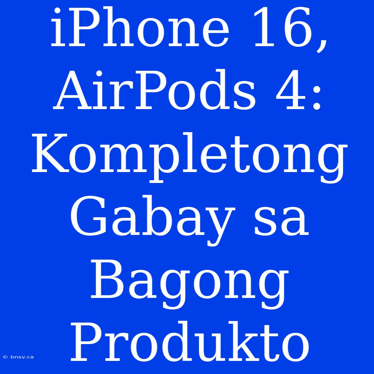 IPhone 16, AirPods 4: Kompletong Gabay Sa Bagong Produkto