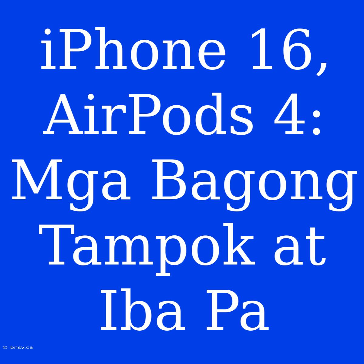 IPhone 16, AirPods 4: Mga Bagong Tampok At Iba Pa