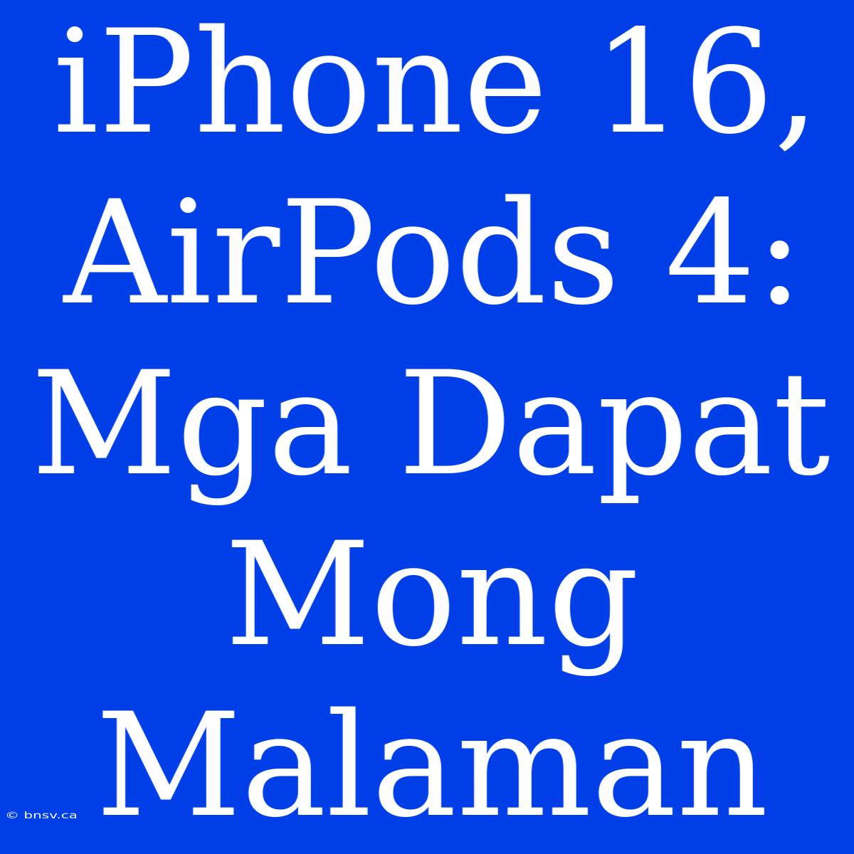 IPhone 16, AirPods 4: Mga Dapat Mong Malaman