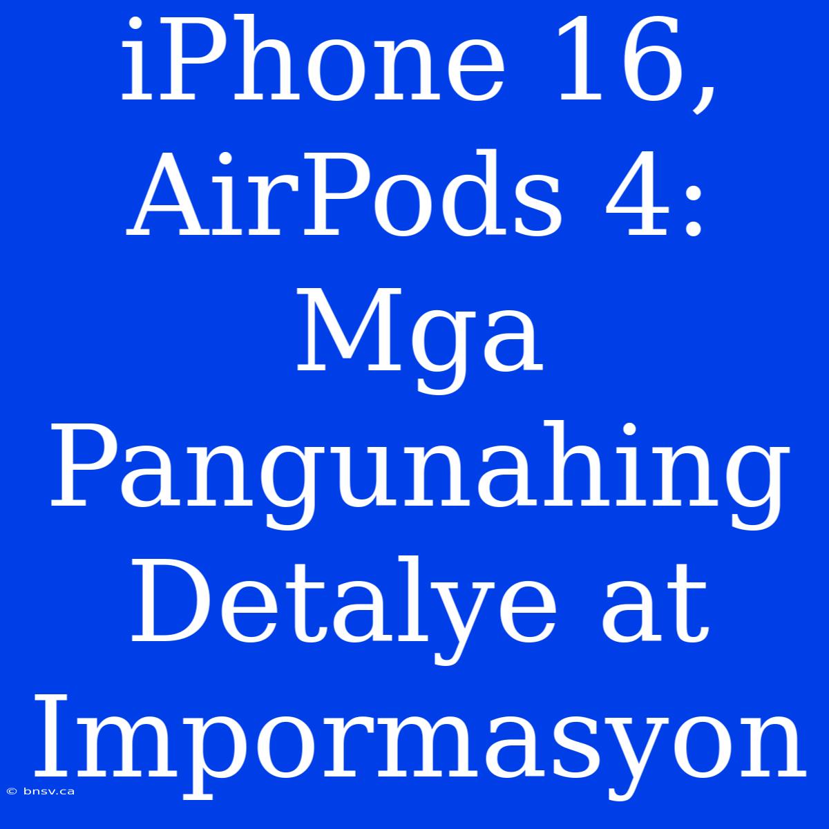 IPhone 16, AirPods 4: Mga Pangunahing Detalye At Impormasyon