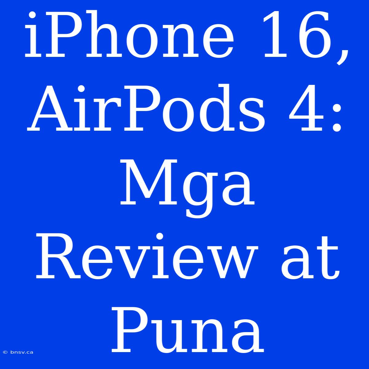 IPhone 16, AirPods 4: Mga Review At Puna