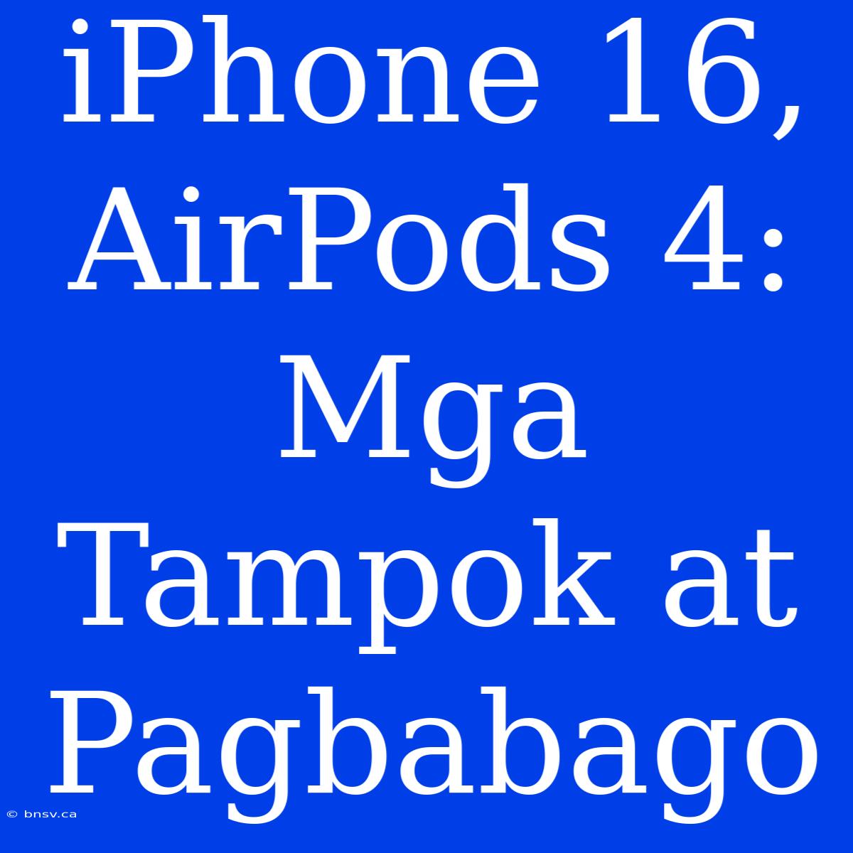 IPhone 16, AirPods 4: Mga Tampok At Pagbabago