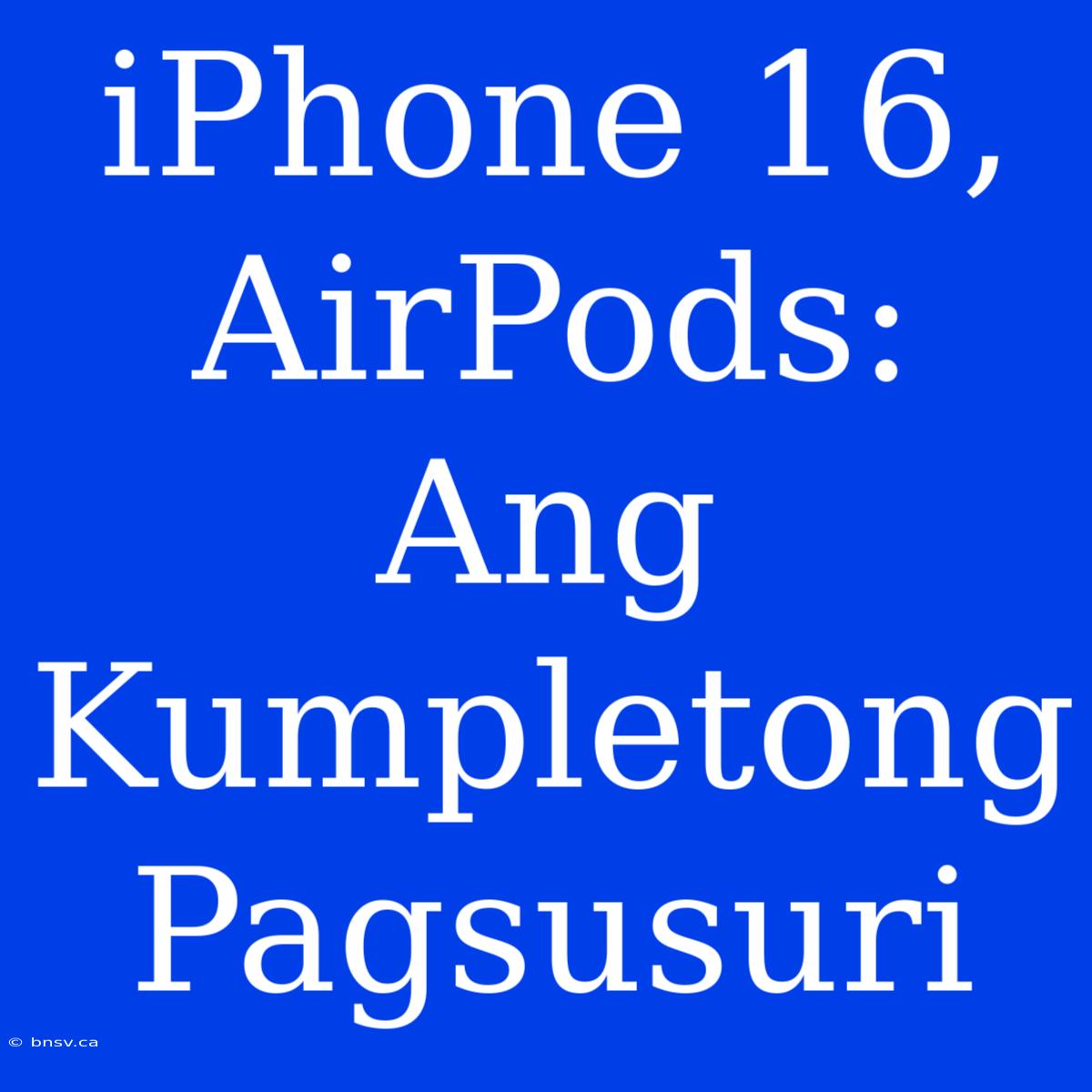 IPhone 16, AirPods: Ang Kumpletong Pagsusuri