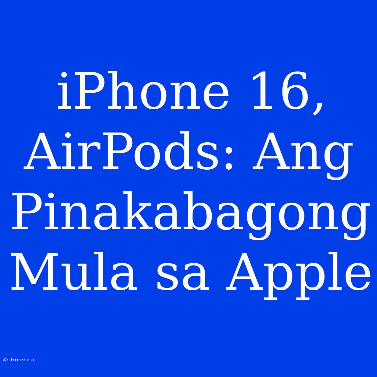 IPhone 16, AirPods: Ang Pinakabagong Mula Sa Apple