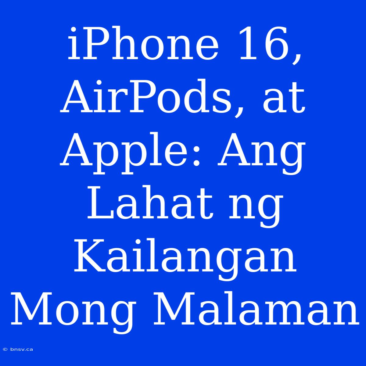 IPhone 16, AirPods, At Apple: Ang Lahat Ng Kailangan Mong Malaman