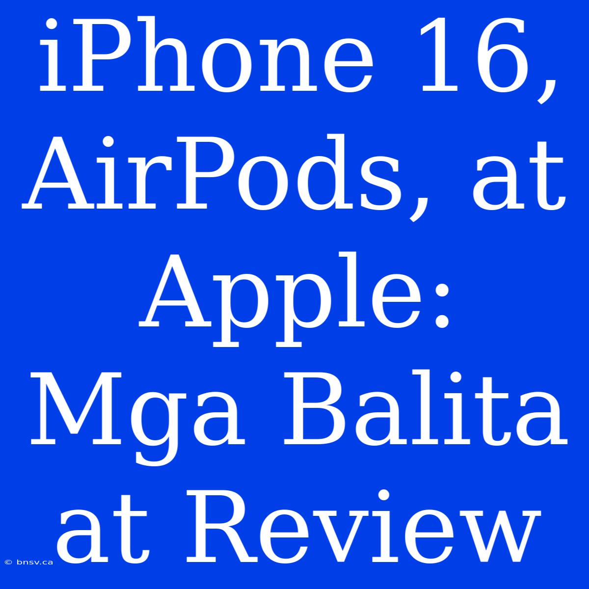 IPhone 16, AirPods, At Apple: Mga Balita At Review