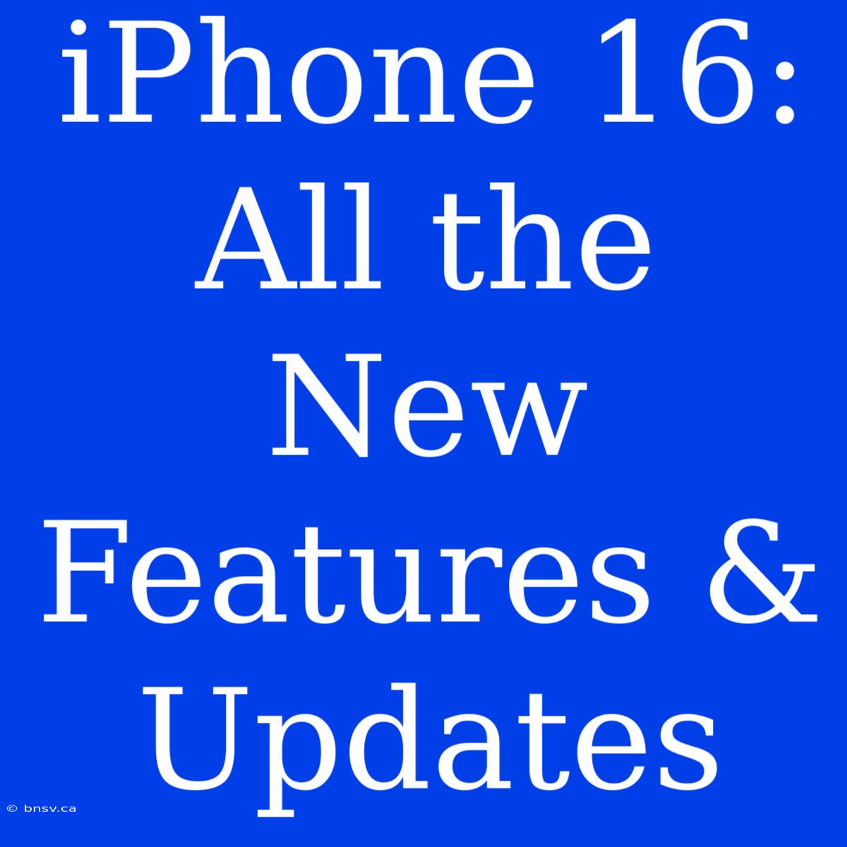 IPhone 16: All The New Features & Updates