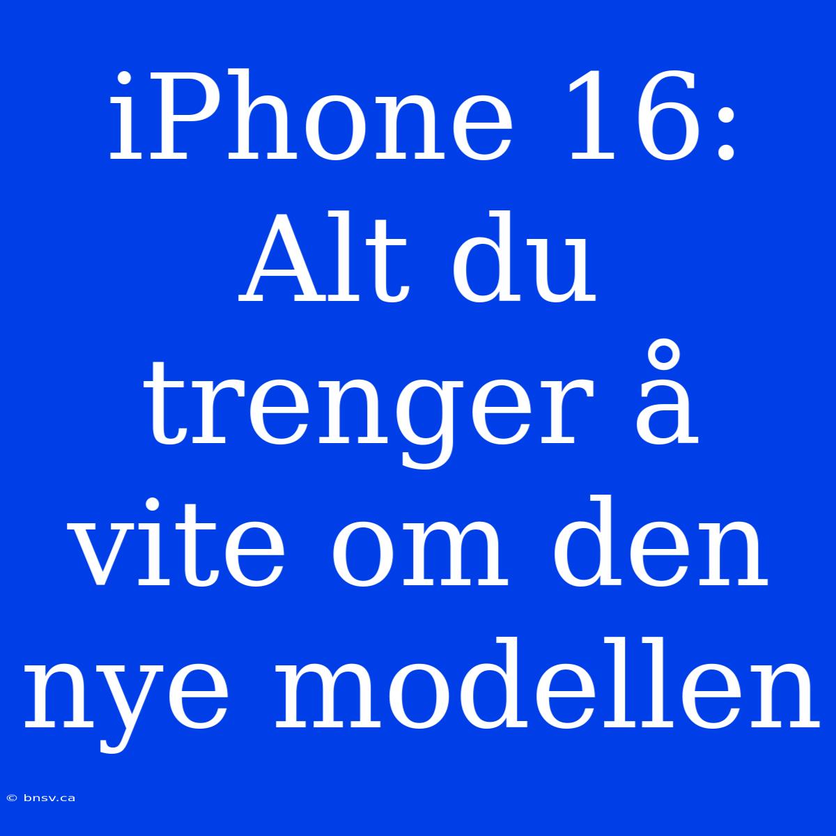 IPhone 16:  Alt Du Trenger Å Vite Om Den Nye Modellen