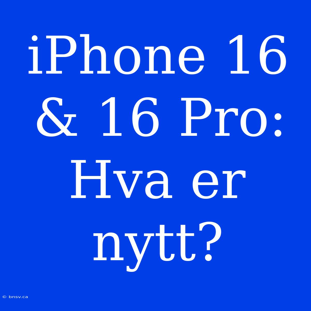 IPhone 16 & 16 Pro: Hva Er Nytt?