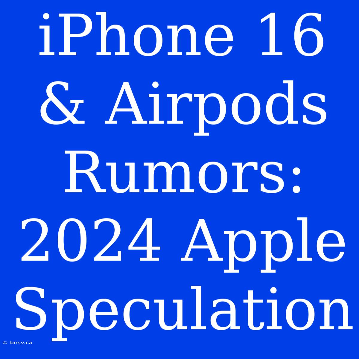 IPhone 16 & Airpods Rumors: 2024 Apple Speculation