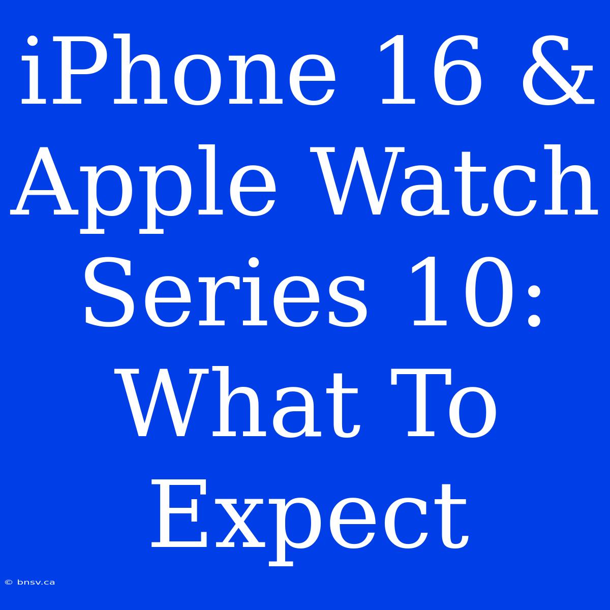 IPhone 16 & Apple Watch Series 10: What To Expect