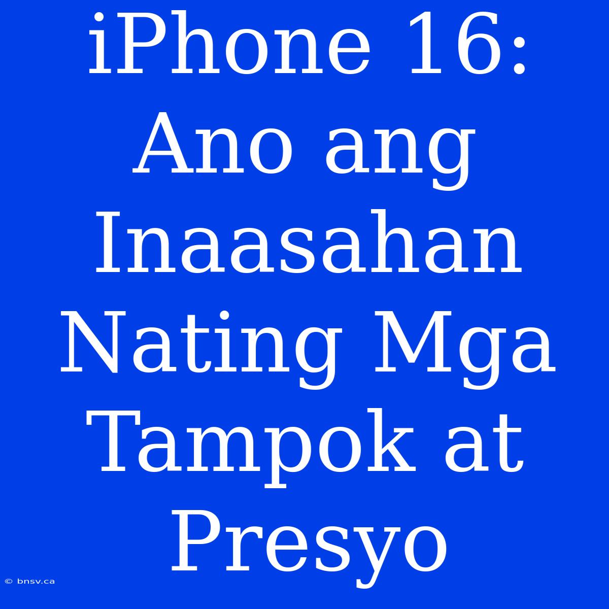 IPhone 16: Ano Ang Inaasahan Nating Mga Tampok At Presyo