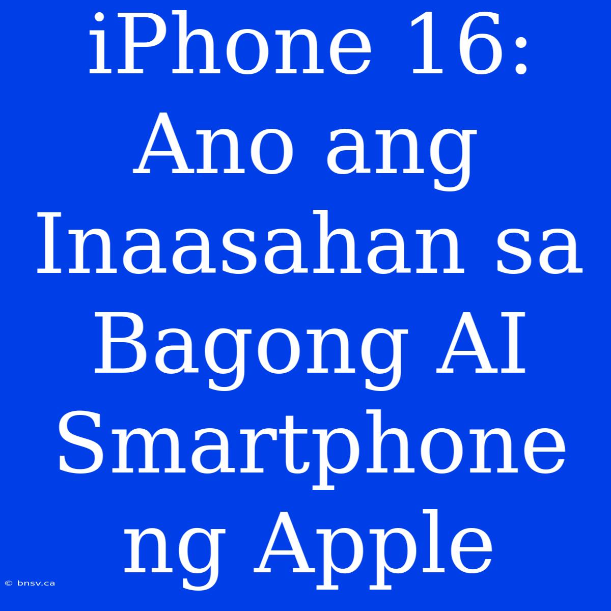 IPhone 16: Ano Ang Inaasahan Sa Bagong AI Smartphone Ng Apple