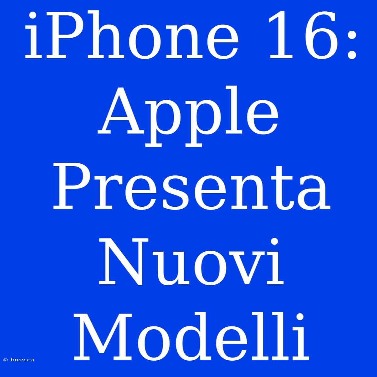 IPhone 16: Apple Presenta Nuovi Modelli