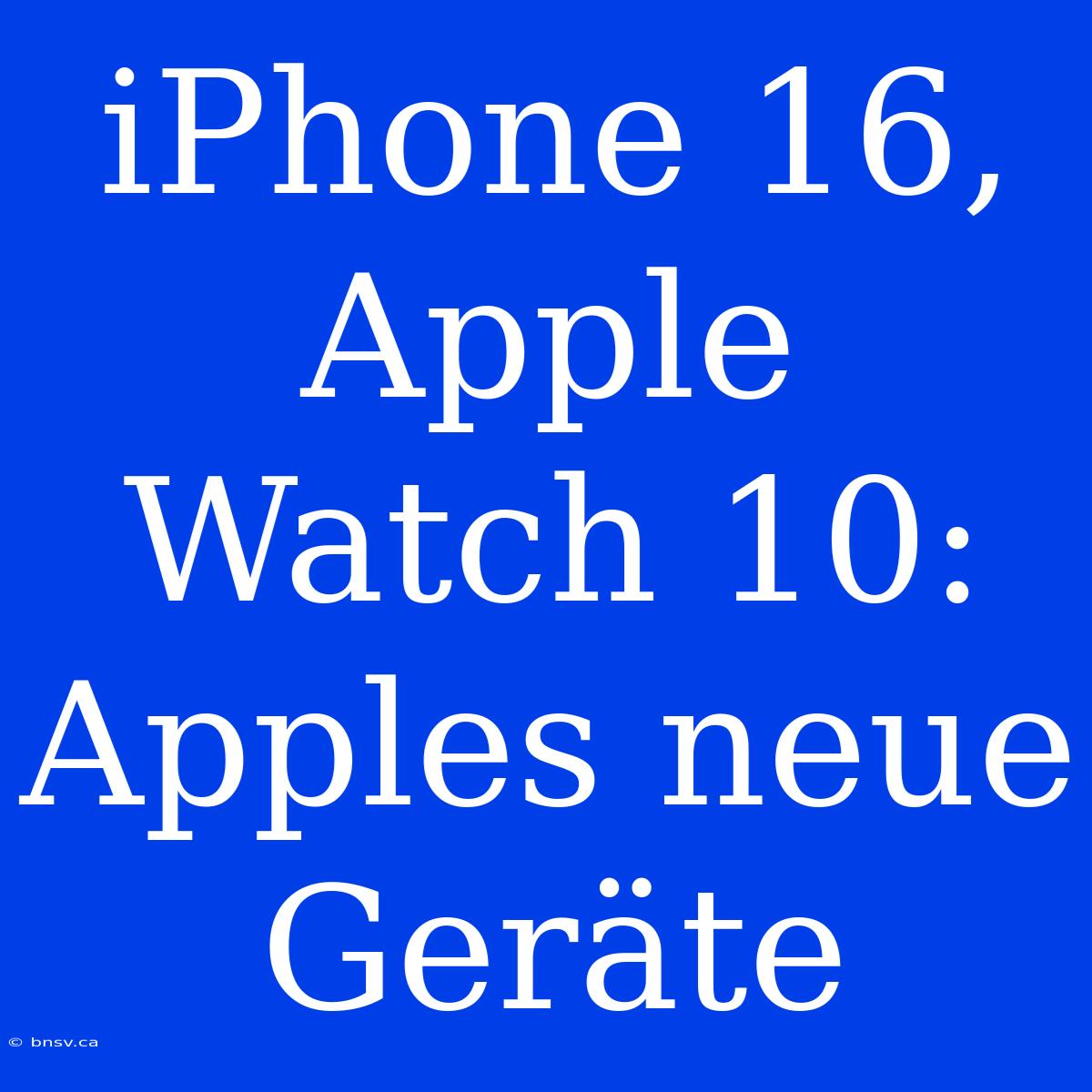 IPhone 16, Apple Watch 10: Apples Neue Geräte