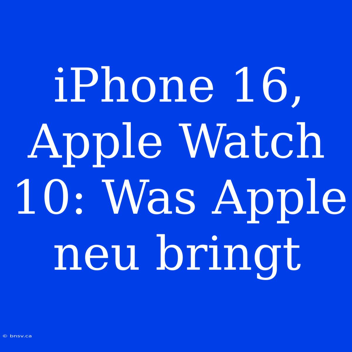 IPhone 16, Apple Watch 10: Was Apple Neu Bringt