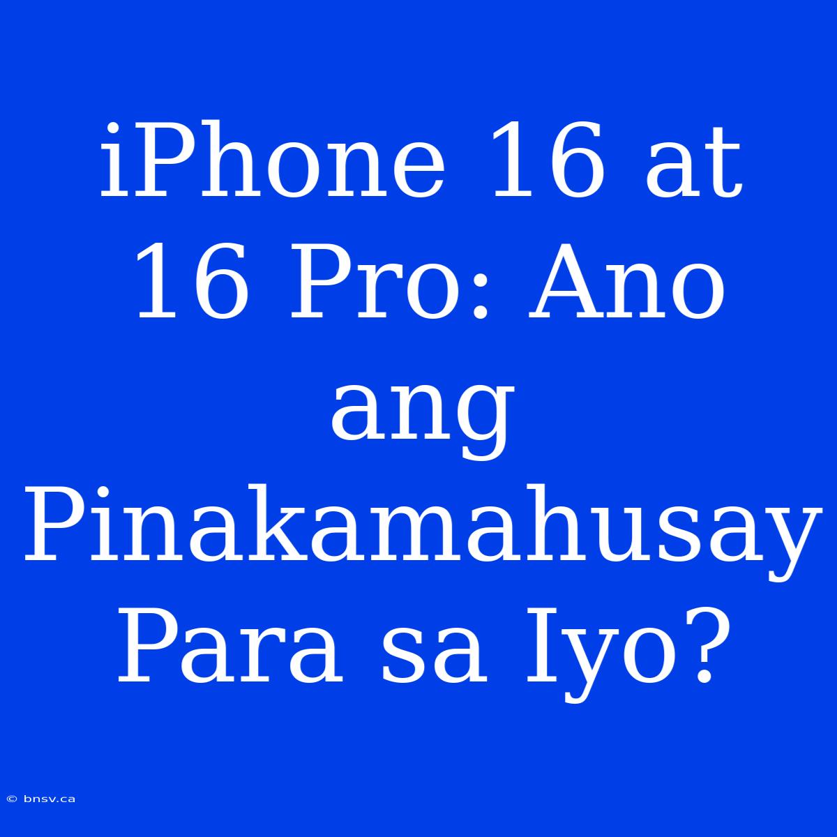 IPhone 16 At 16 Pro: Ano Ang Pinakamahusay Para Sa Iyo?