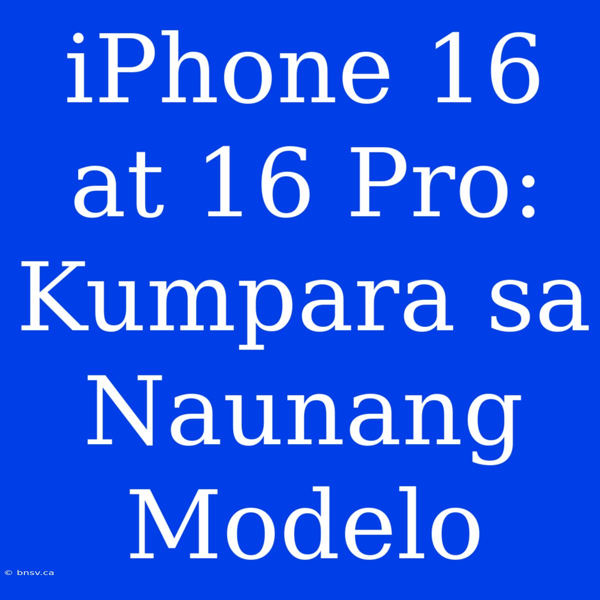 IPhone 16 At 16 Pro: Kumpara Sa Naunang Modelo