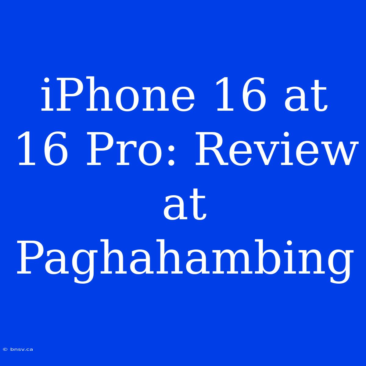 IPhone 16 At 16 Pro: Review At Paghahambing