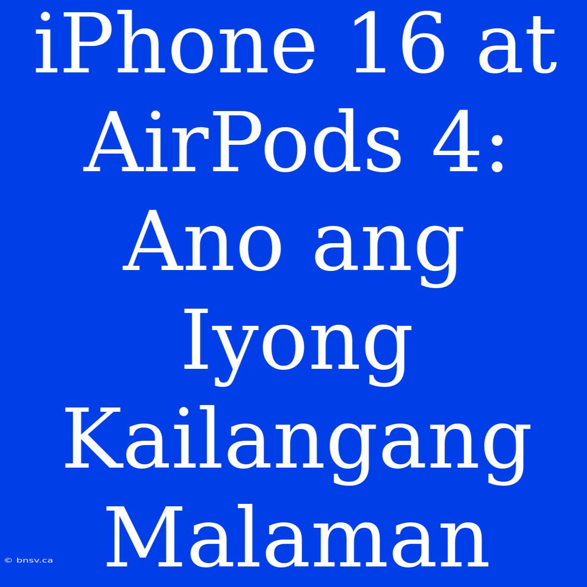 IPhone 16 At AirPods 4: Ano Ang Iyong Kailangang Malaman