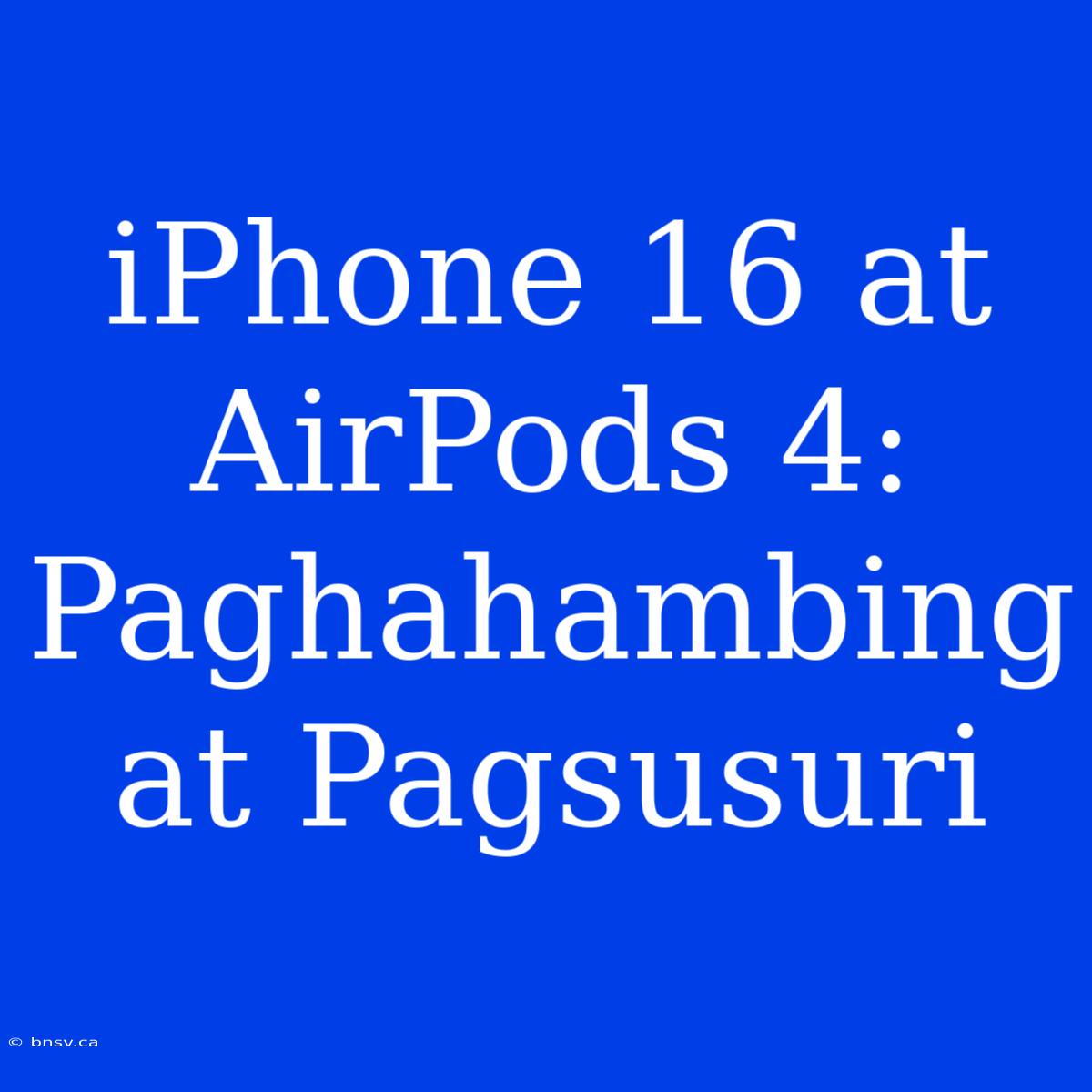 IPhone 16 At AirPods 4: Paghahambing At Pagsusuri