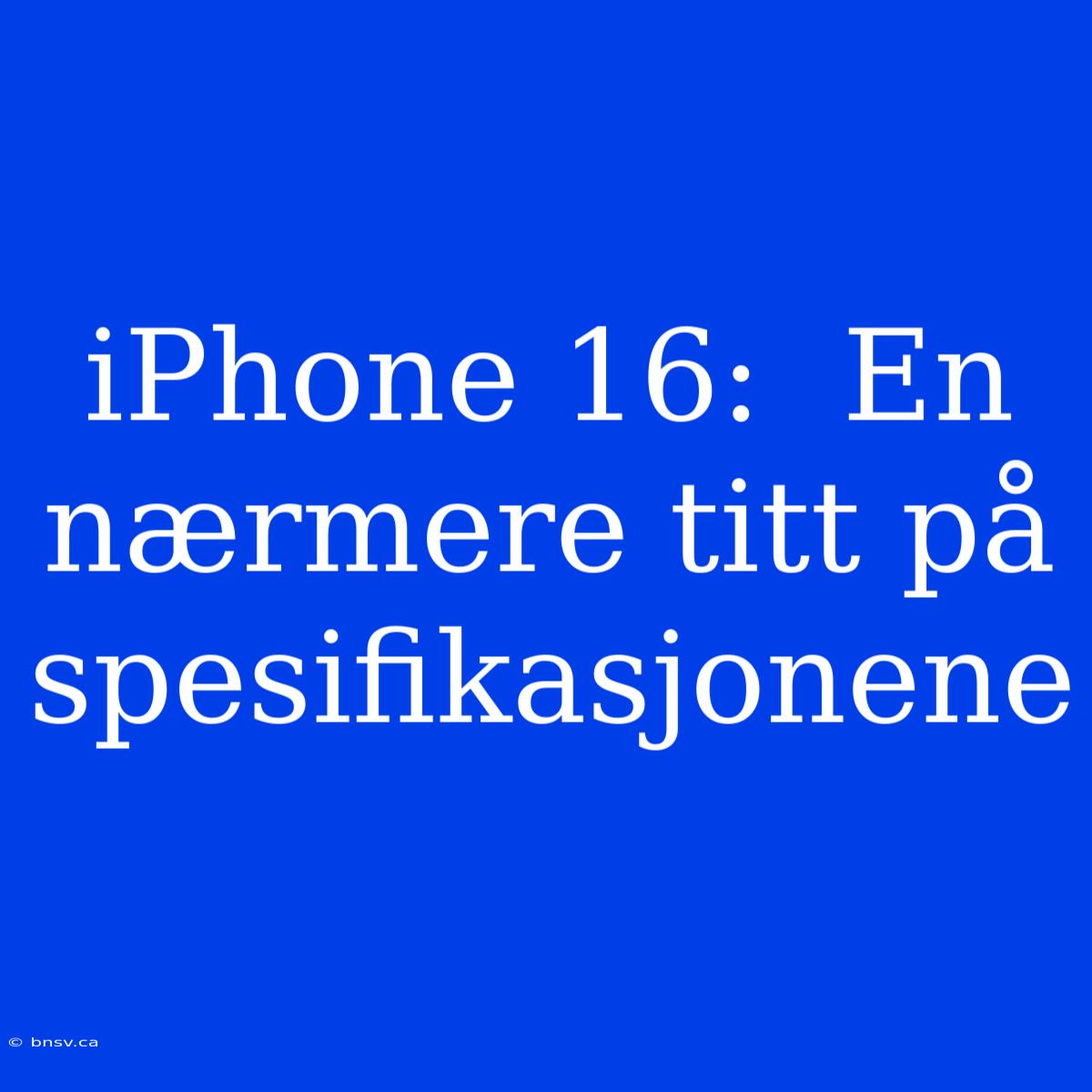 IPhone 16:  En Nærmere Titt På Spesifikasjonene