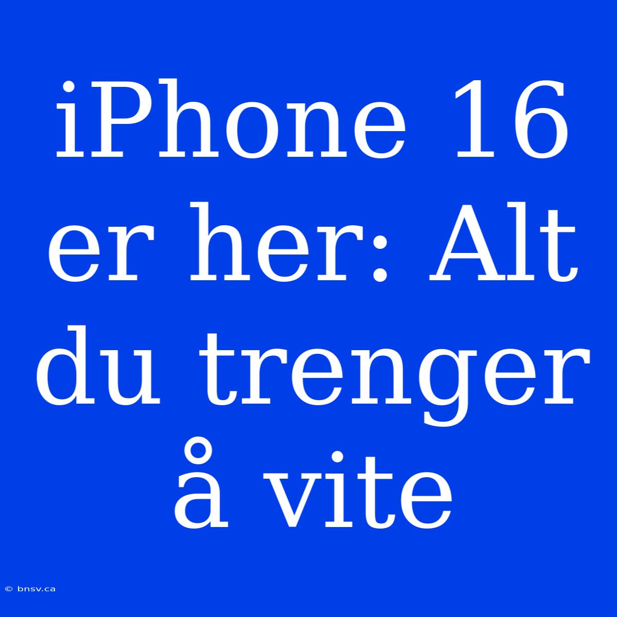 IPhone 16 Er Her: Alt Du Trenger Å Vite