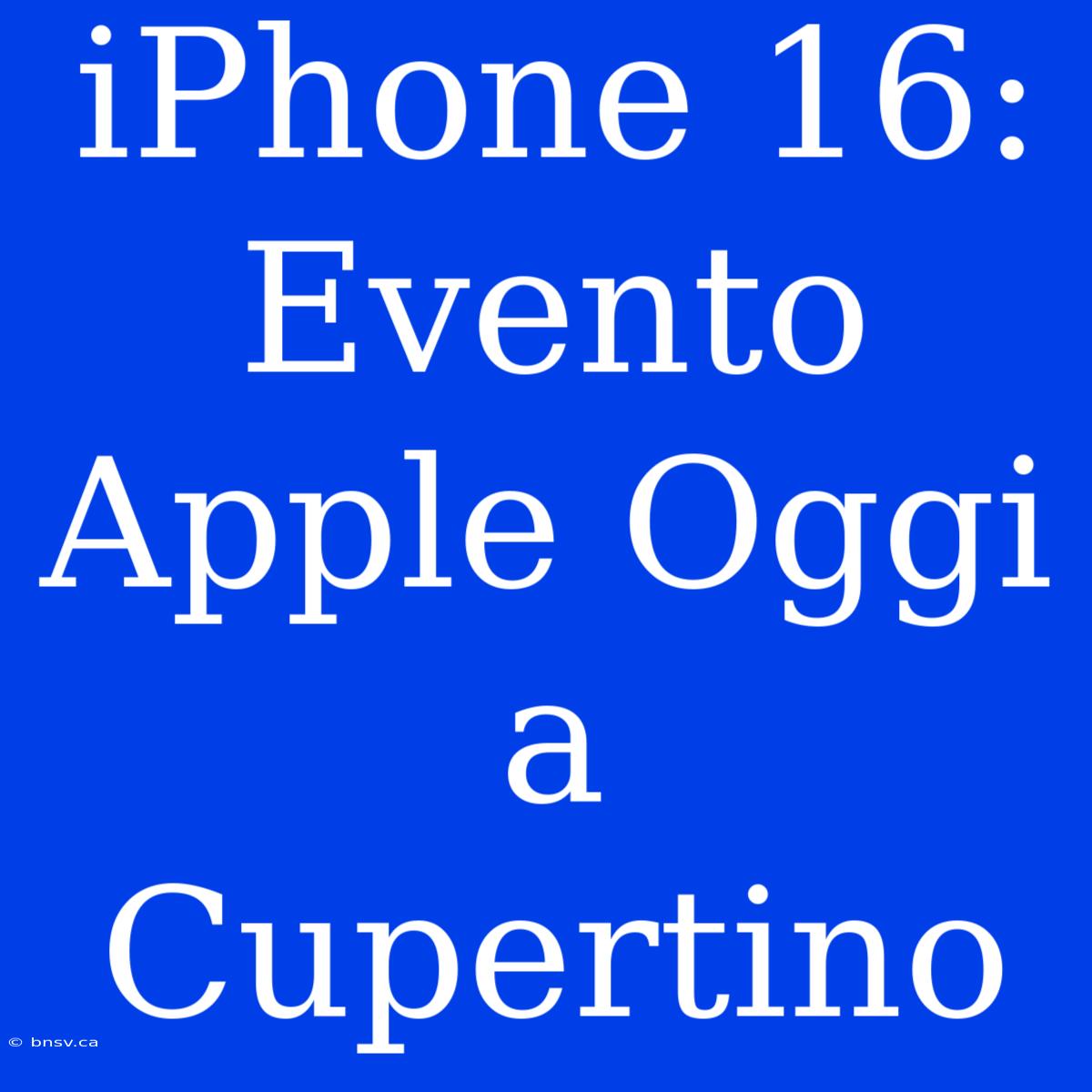 IPhone 16: Evento Apple Oggi A Cupertino