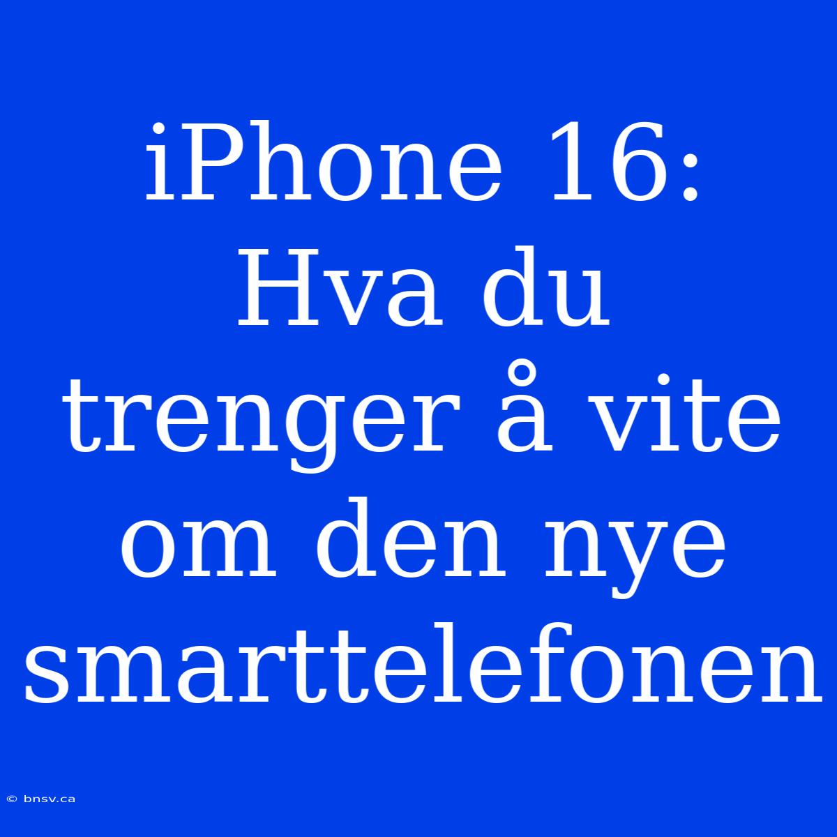 IPhone 16: Hva Du Trenger Å Vite Om Den Nye Smarttelefonen