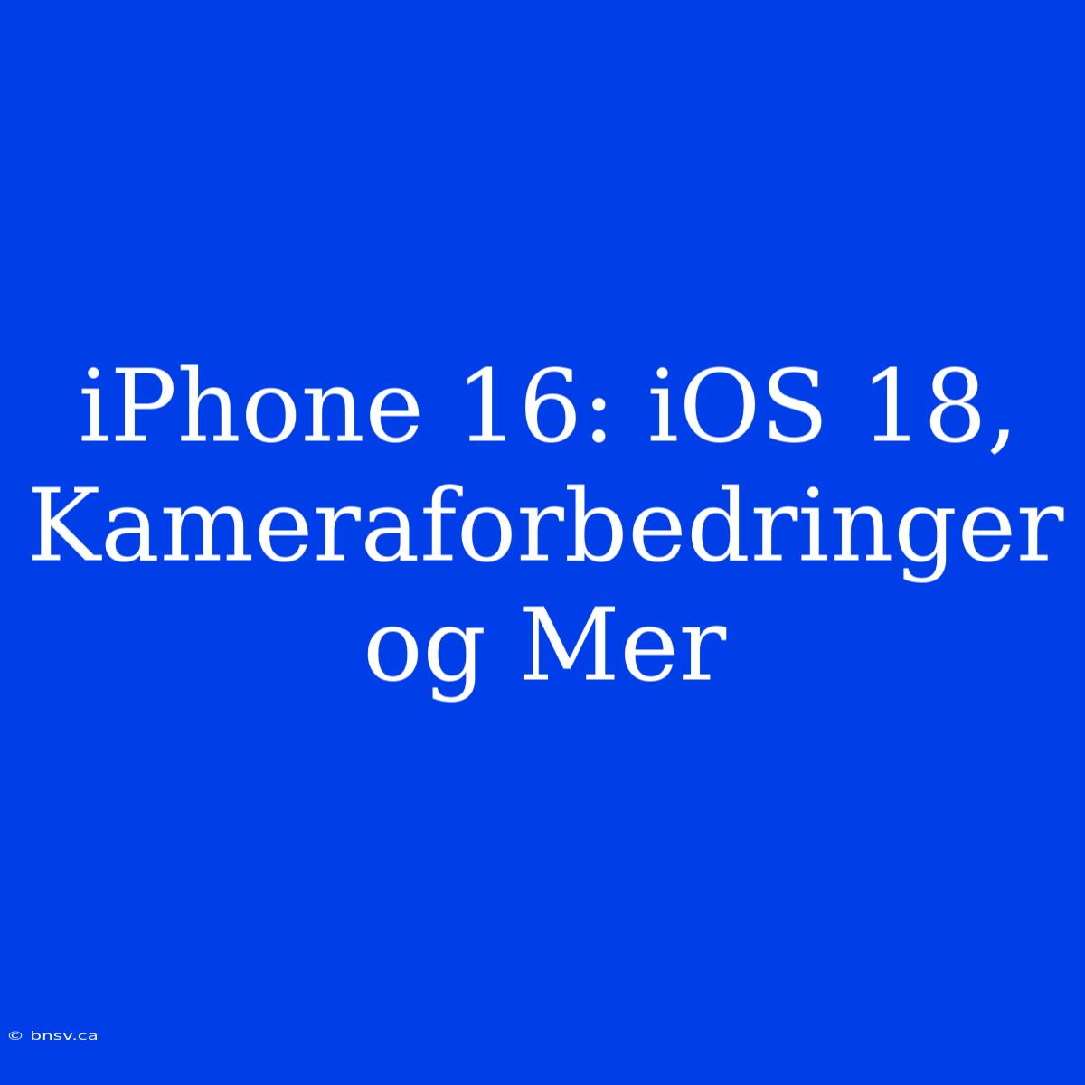 IPhone 16: IOS 18, Kameraforbedringer Og Mer