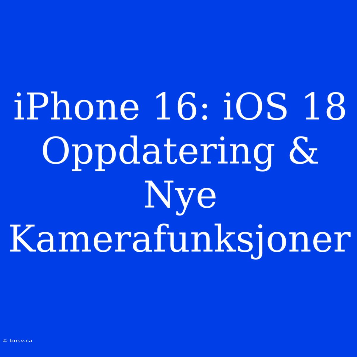 IPhone 16: IOS 18 Oppdatering & Nye Kamerafunksjoner