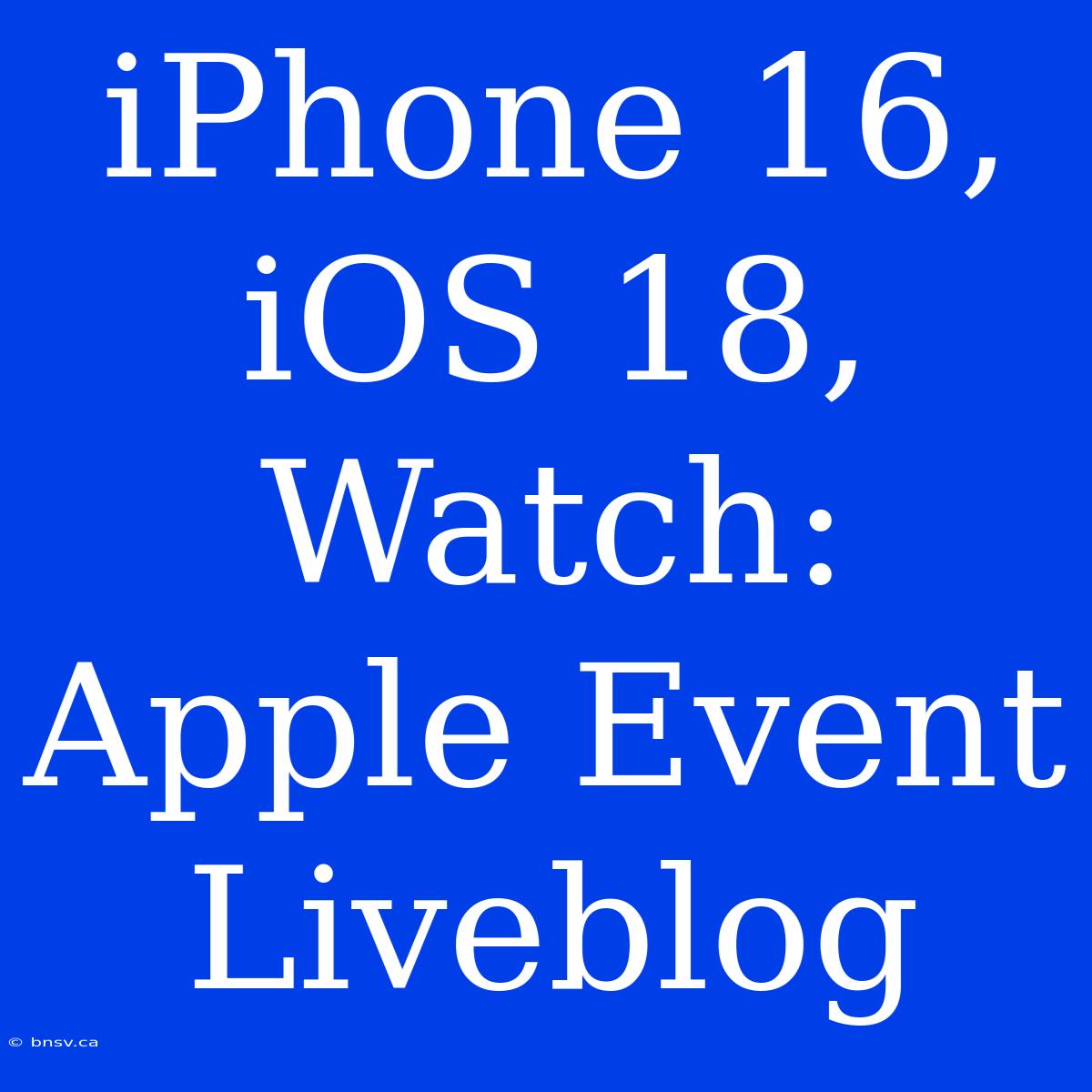 IPhone 16, IOS 18, Watch: Apple Event Liveblog