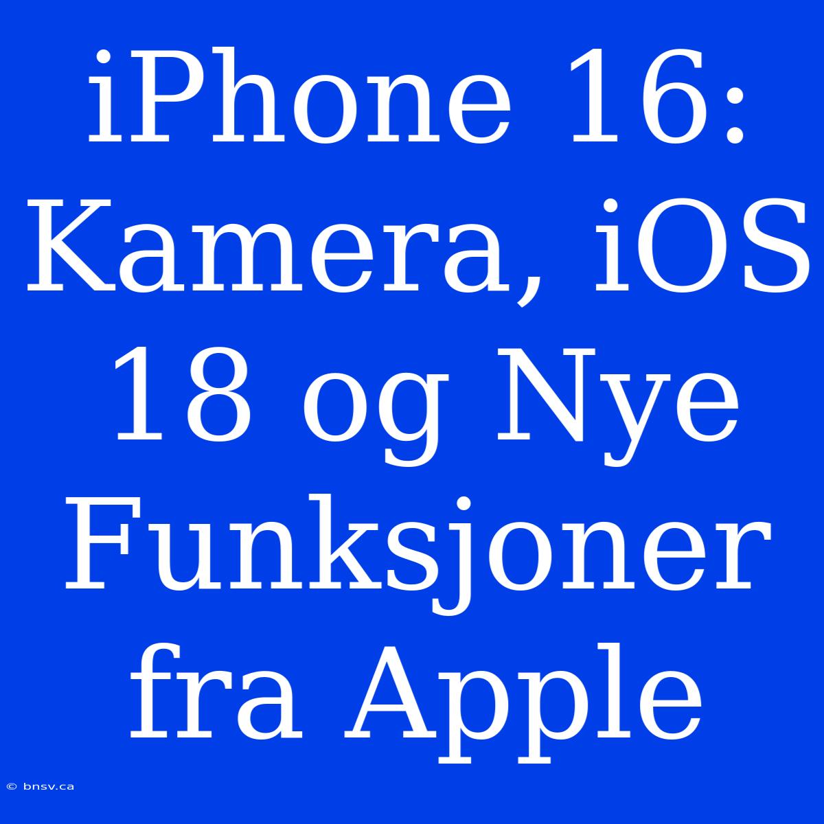 IPhone 16: Kamera, IOS 18 Og Nye Funksjoner Fra Apple