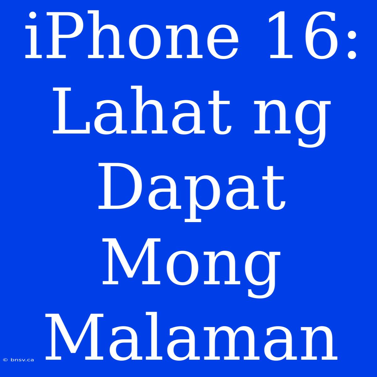 IPhone 16: Lahat Ng Dapat Mong Malaman