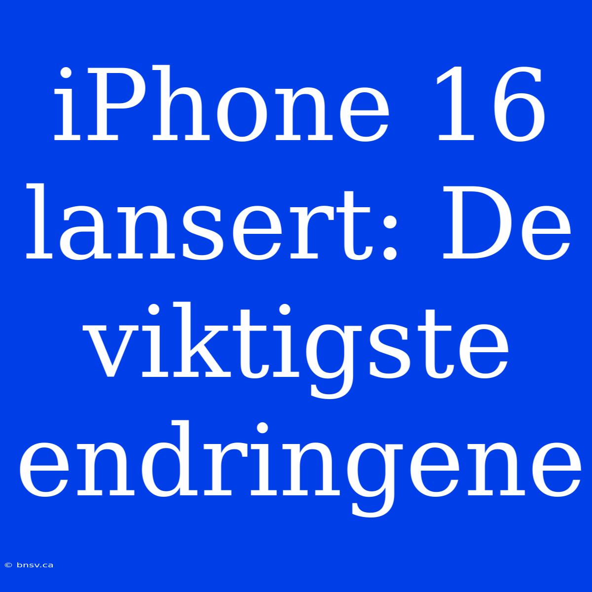 IPhone 16 Lansert: De Viktigste Endringene