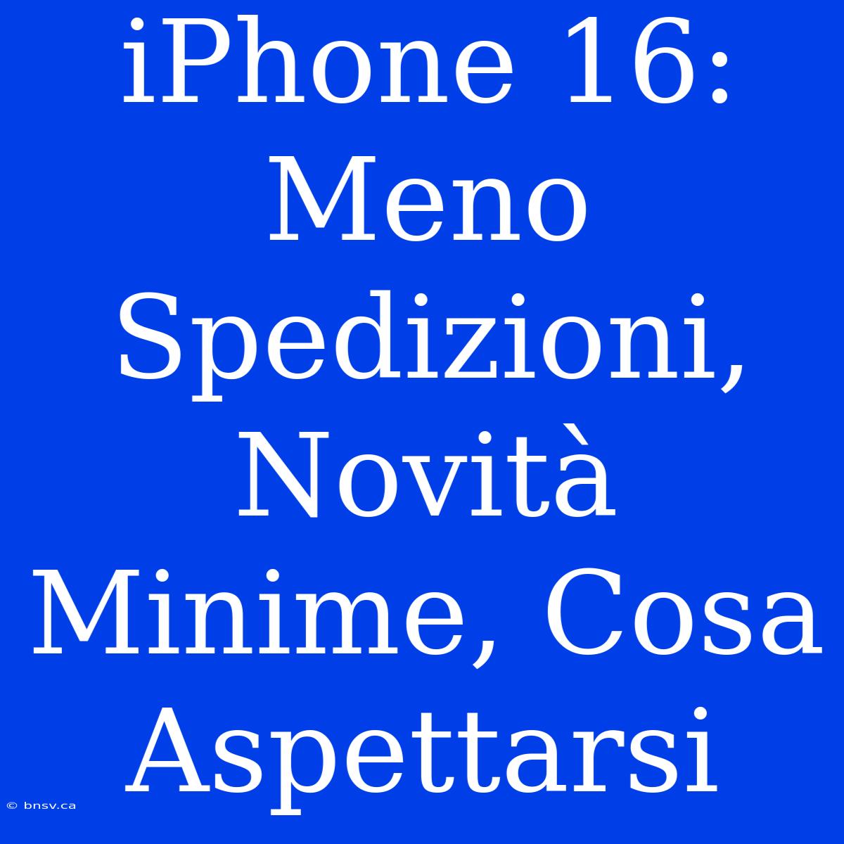 IPhone 16: Meno Spedizioni, Novità Minime, Cosa Aspettarsi