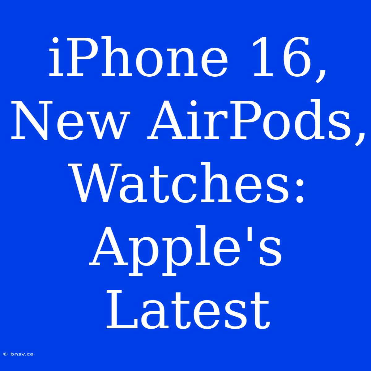 IPhone 16, New AirPods, Watches: Apple's Latest