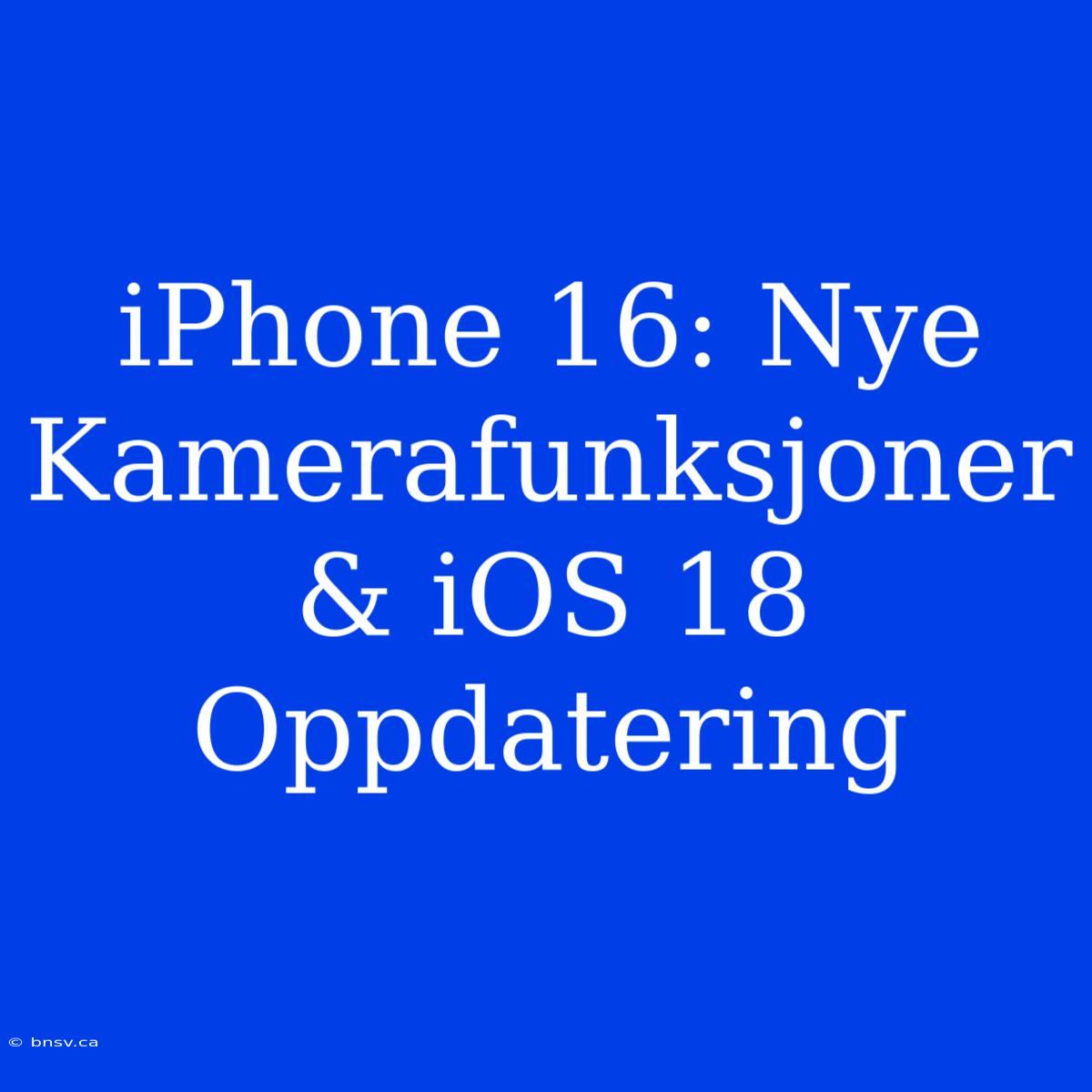 IPhone 16: Nye Kamerafunksjoner & IOS 18 Oppdatering