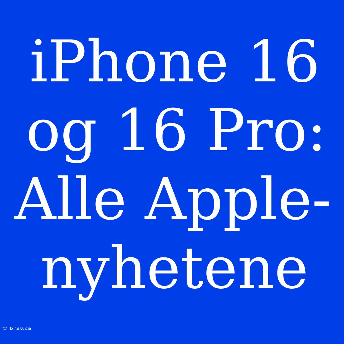 IPhone 16 Og 16 Pro: Alle Apple-nyhetene